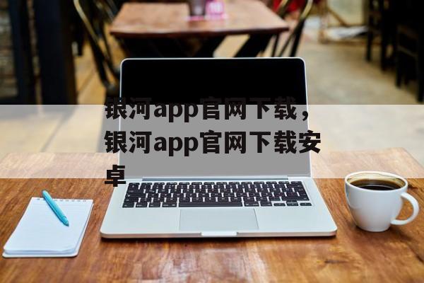 银河app官网下载，银河app官网下载安卓