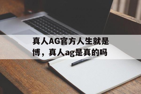 真人AG官方人生就是博，真人ag是真的吗