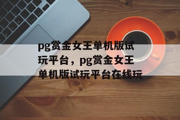 pg赏金女王单机版试玩平台，pg赏金女王单机版试玩平台在线玩