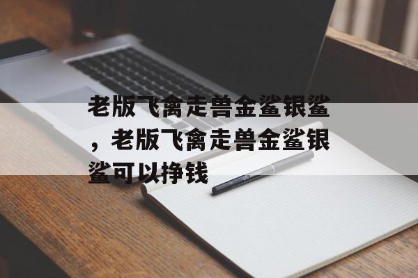 老版飞禽走兽金鲨银鲨，老版飞禽走兽金鲨银鲨可以挣钱