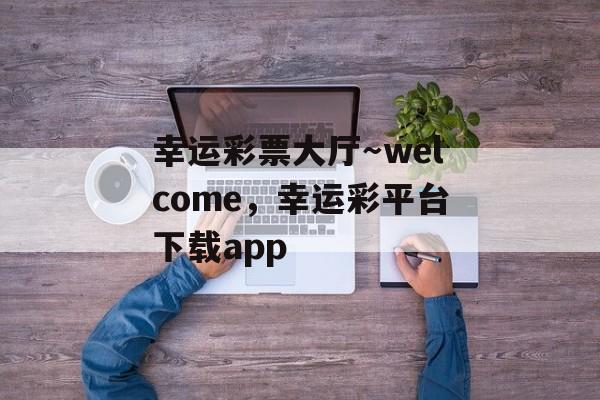 幸运彩票大厅～welcome，幸运彩平台下载app