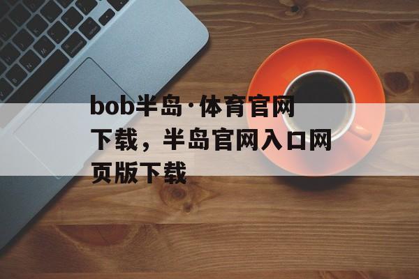 bob半岛·体育官网下载，半岛官网入口网页版下载